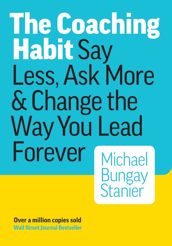 The Coaching Habit, Say Less, Ask More & Change the Way You Lead Forever